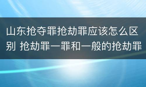 山东抢夺罪抢劫罪应该怎么区别 抢劫罪一罪和一般的抢劫罪