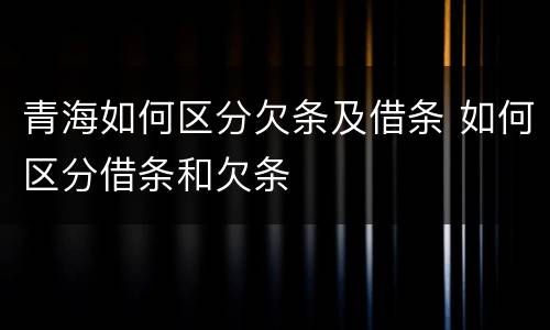 青海如何区分欠条及借条 如何区分借条和欠条