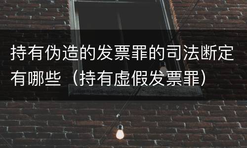 持有伪造的发票罪的司法断定有哪些（持有虚假发票罪）