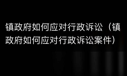 镇政府如何应对行政诉讼（镇政府如何应对行政诉讼案件）
