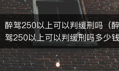 醉驾250以上可以判缓刑吗（醉驾250以上可以判缓刑吗多少钱）