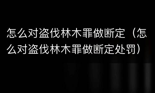 怎么对盗伐林木罪做断定（怎么对盗伐林木罪做断定处罚）