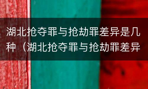 湖北抢夺罪与抢劫罪差异是几种（湖北抢夺罪与抢劫罪差异是几种情况）