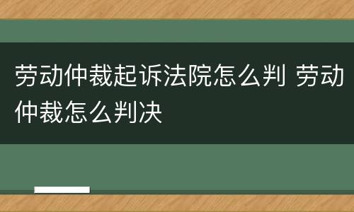 劳动仲裁起诉法院怎么判 劳动仲裁怎么判决