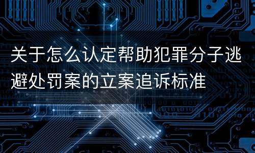 关于怎么认定帮助犯罪分子逃避处罚案的立案追诉标准