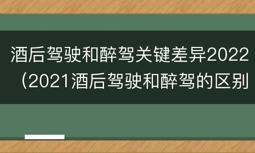 酒后驾驶和醉驾关键差异2022（2021酒后驾驶和醉驾的区别）
