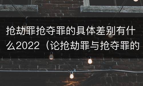 抢劫罪抢夺罪的具体差别有什么2022（论抢劫罪与抢夺罪的界限）