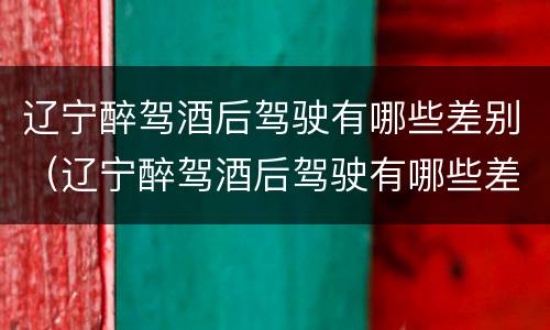 辽宁醉驾酒后驾驶有哪些差别（辽宁醉驾酒后驾驶有哪些差别啊）