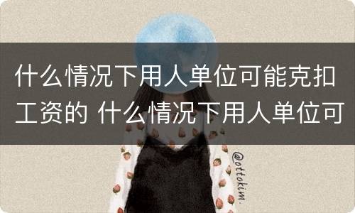 什么情况下用人单位可能克扣工资的 什么情况下用人单位可能克扣工资的规定