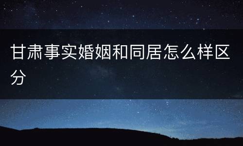 甘肃事实婚姻和同居怎么样区分