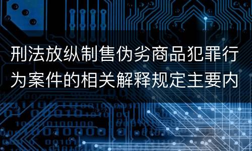 刑法放纵制售伪劣商品犯罪行为案件的相关解释规定主要内容有哪些