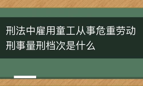 刑法中雇用童工从事危重劳动刑事量刑档次是什么