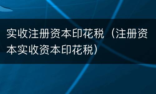 实收注册资本印花税（注册资本实收资本印花税）