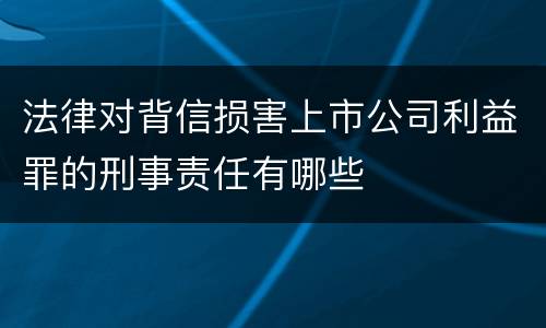 法律对背信损害上市公司利益罪的刑事责任有哪些