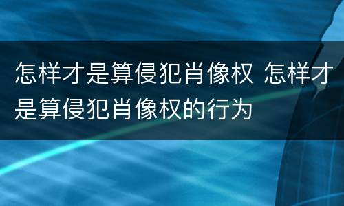怎样才是算侵犯肖像权 怎样才是算侵犯肖像权的行为