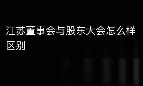 江苏董事会与股东大会怎么样区别