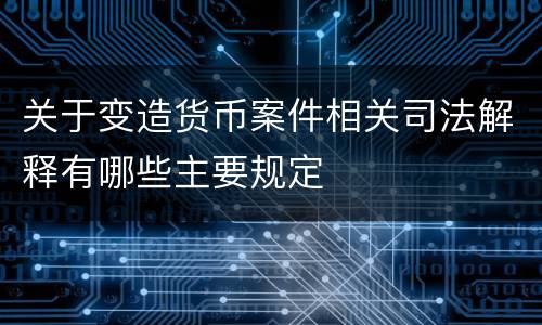 关于变造货币案件相关司法解释有哪些主要规定
