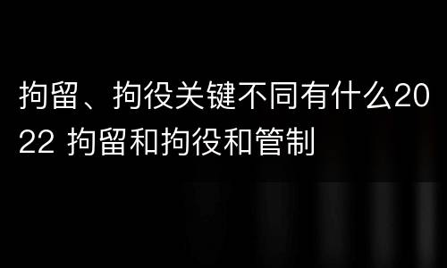 拘留、拘役关键不同有什么2022 拘留和拘役和管制