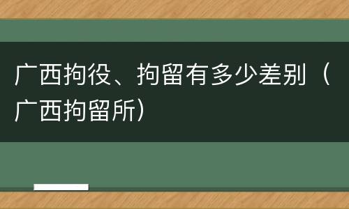 广西拘役、拘留有多少差别（广西拘留所）