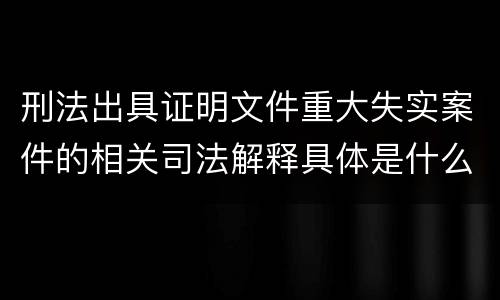 刑法出具证明文件重大失实案件的相关司法解释具体是什么规定