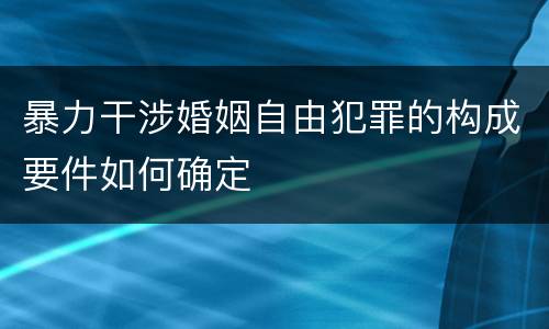 暴力干涉婚姻自由犯罪的构成要件如何确定