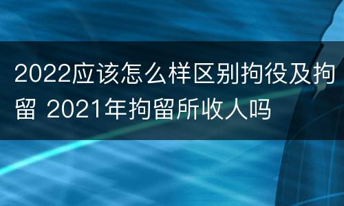 2022应该怎么样区别拘役及拘留 2021年拘留所收人吗