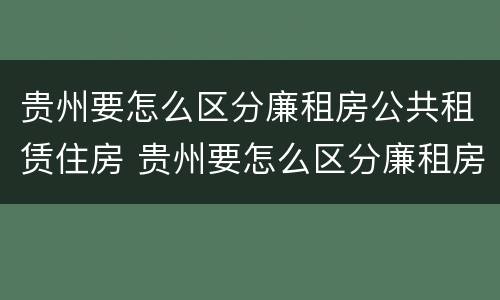 贵州要怎么区分廉租房公共租赁住房 贵州要怎么区分廉租房公共租赁住房呢