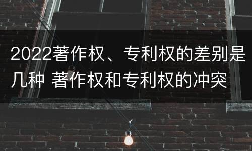 2022著作权、专利权的差别是几种 著作权和专利权的冲突