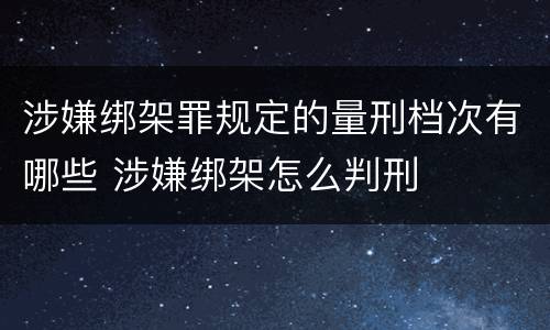 涉嫌绑架罪规定的量刑档次有哪些 涉嫌绑架怎么判刑