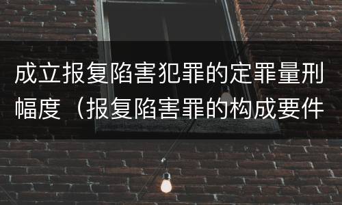 成立报复陷害犯罪的定罪量刑幅度（报复陷害罪的构成要件）