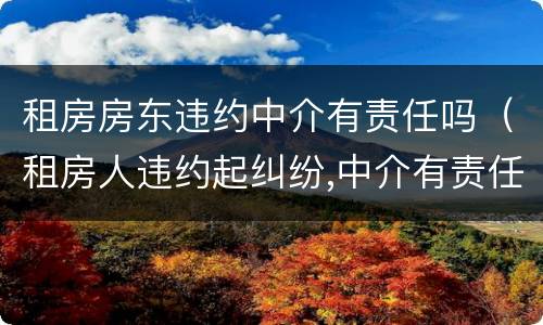 租房房东违约中介有责任吗（租房人违约起纠纷,中介有责任吗）