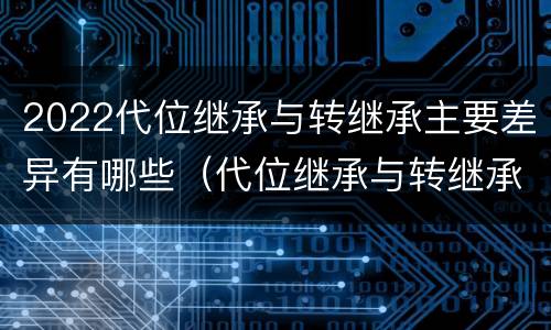 2022代位继承与转继承主要差异有哪些（代位继承与转继承的概念）