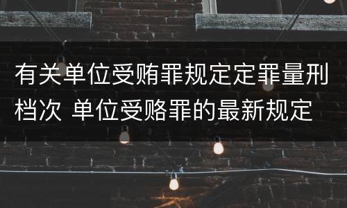 有关单位受贿罪规定定罪量刑档次 单位受赂罪的最新规定