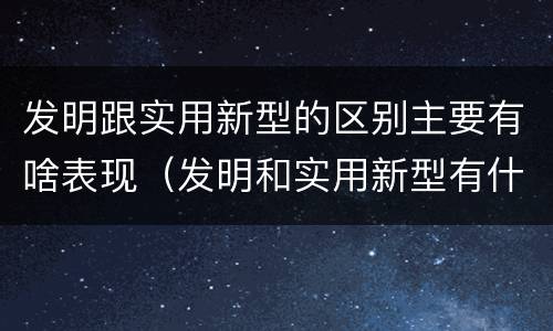 发明跟实用新型的区别主要有啥表现（发明和实用新型有什么区别）