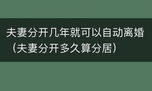 夫妻分开几年就可以自动离婚（夫妻分开多久算分居）