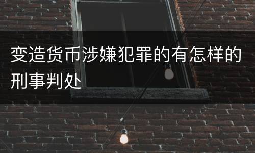 变造货币涉嫌犯罪的有怎样的刑事判处