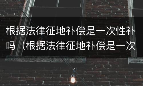 根据法律征地补偿是一次性补吗（根据法律征地补偿是一次性补吗为什么）