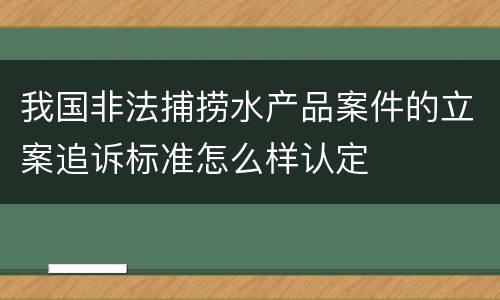 我国非法捕捞水产品案件的立案追诉标准怎么样认定
