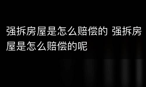 强拆房屋是怎么赔偿的 强拆房屋是怎么赔偿的呢