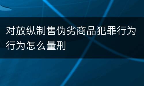 对放纵制售伪劣商品犯罪行为行为怎么量刑
