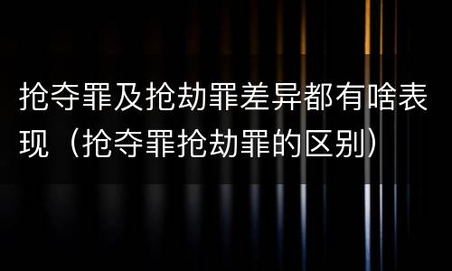 抢夺罪及抢劫罪差异都有啥表现（抢夺罪抢劫罪的区别）