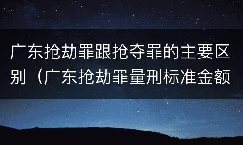 广东抢劫罪跟抢夺罪的主要区别（广东抢劫罪量刑标准金额）