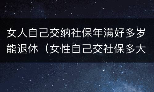 女人自己交纳社保年满好多岁能退休（女性自己交社保多大年龄可以退休）