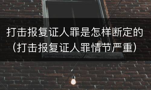 打击报复证人罪是怎样断定的（打击报复证人罪情节严重）