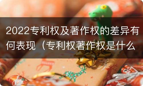 2022专利权及著作权的差异有何表现（专利权著作权是什么意思）