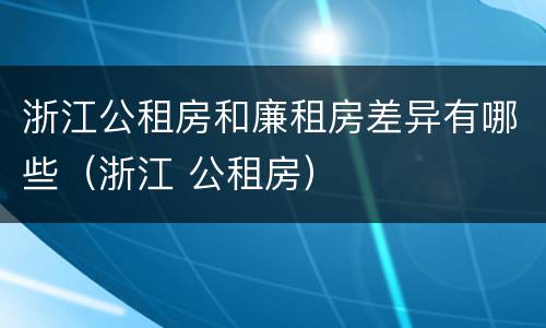 浙江公租房和廉租房差异有哪些（浙江 公租房）