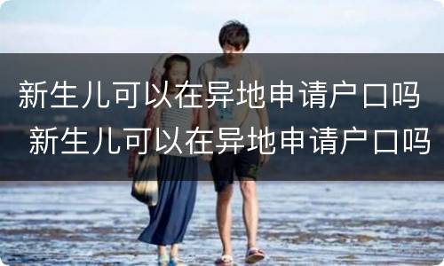 新生儿可以在异地申请户口吗 新生儿可以在异地申请户口吗医保