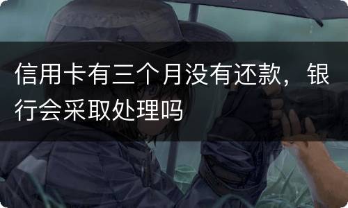 信用卡有三个月没有还款，银行会采取处理吗