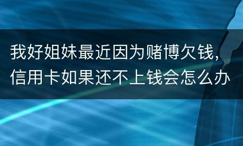 我好姐妹最近因为赌博欠钱,信用卡如果还不上钱会怎么办