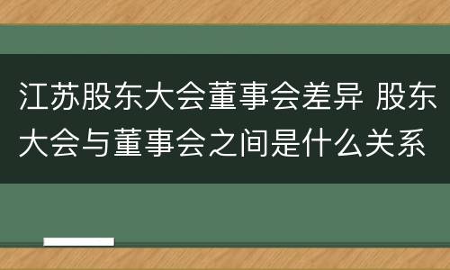 江苏股东大会董事会差异 股东大会与董事会之间是什么关系
